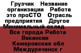 Грузчик › Название организации ­ Работа-это проСТО › Отрасль предприятия ­ Другое › Минимальный оклад ­ 1 - Все города Работа » Вакансии   . Кемеровская обл.,Междуреченск г.